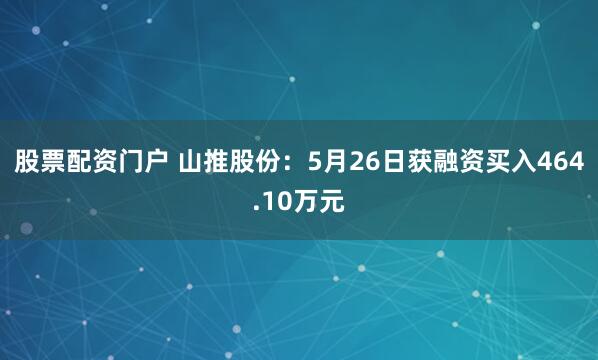 股票配资门户 山推股份：5月26日获融资买入464.10万元