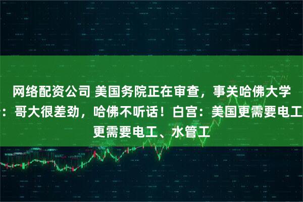 网络配资公司 美国务院正在审查，事关哈佛大学！特朗普：哥大很差劲，哈佛不听话！白宫：美国更需要电工、水管工