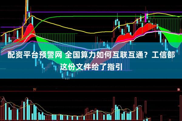 配资平台预警网 全国算力如何互联互通？工信部这份文件给了指引