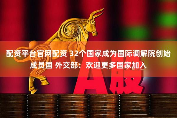 配资平台官网配资 32个国家成为国际调解院创始成员国 外交部：欢迎更多国家加入