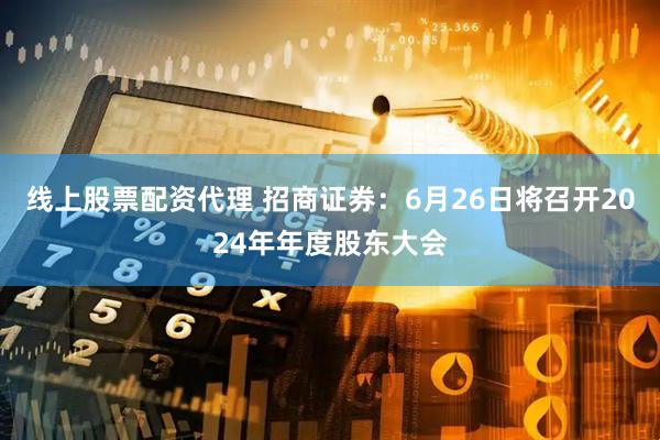线上股票配资代理 招商证券：6月26日将召开2024年年度股东大会
