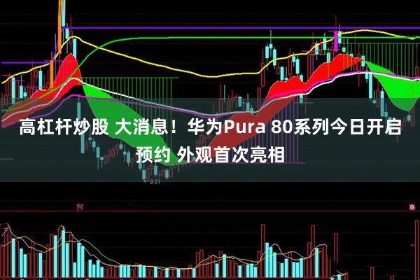 高杠杆炒股 大消息！华为Pura 80系列今日开启预约 外观首次亮相