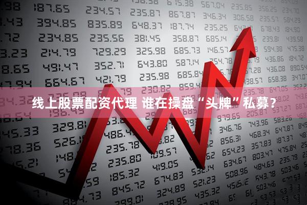 线上股票配资代理 谁在操盘“头牌”私募？