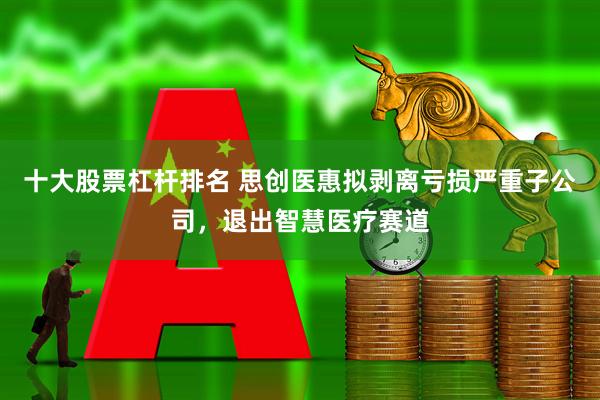 十大股票杠杆排名 思创医惠拟剥离亏损严重子公司，退出智慧医疗赛道