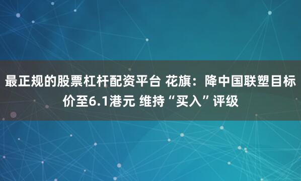 最正规的股票杠杆配资平台 花旗：降中国联塑目标价至6.1港元 维持“买入”评级