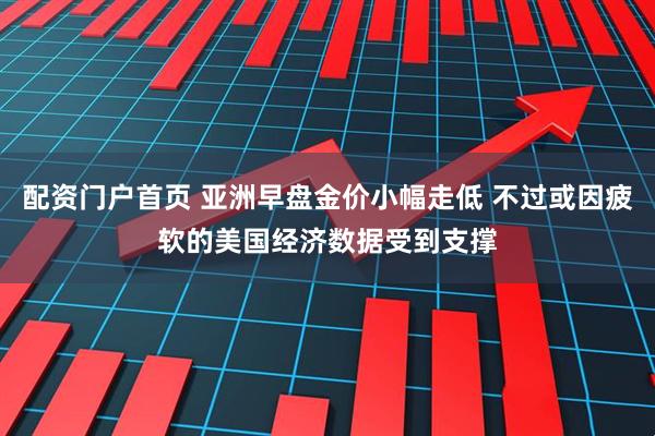 配资门户首页 亚洲早盘金价小幅走低 不过或因疲软的美国经济数据受到支撑