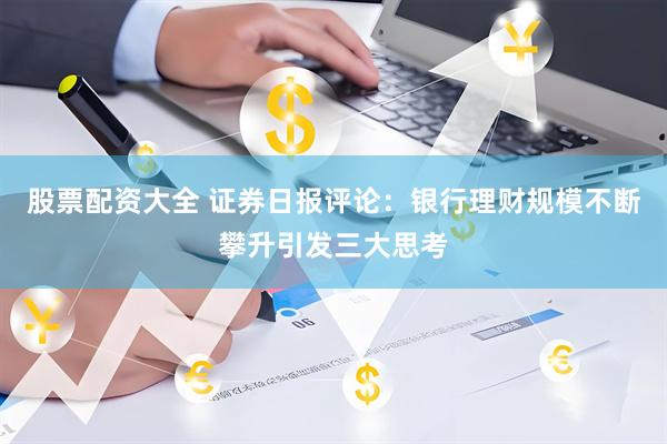 股票配资大全 证券日报评论：银行理财规模不断攀升引发三大思考