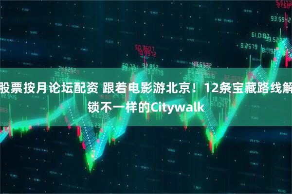 股票按月论坛配资 跟着电影游北京！12条宝藏路线解锁不一样的Citywalk