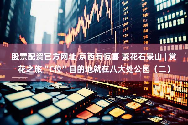 股票配资官方网址 京西有惊喜 繁花石景山 | 赏花之旅“C位”目的地就在八大处公园（二）