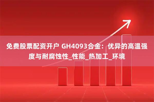 免费股票配资开户 GH4093合金：优异的高温强度与耐腐蚀性_性能_热加工_环境