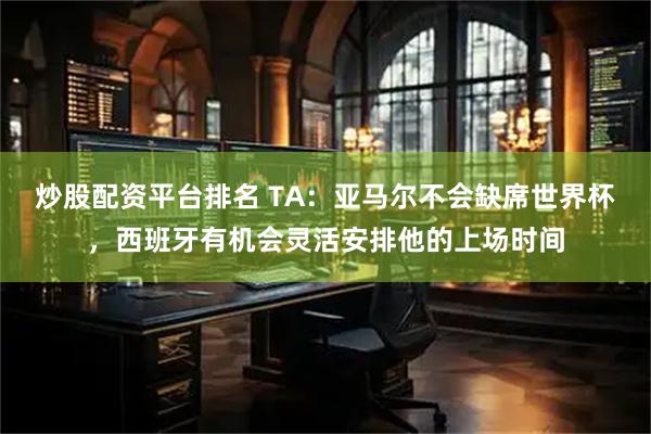 炒股配资平台排名 TA：亚马尔不会缺席世界杯，西班牙有机会灵活安排他的上场时间