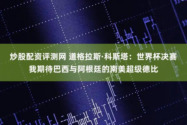 炒股配资评测网 道格拉斯·科斯塔：世界杯决赛我期待巴西与阿根廷的南美超级德比